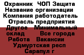 Охранник. ЧОП Защита › Название организации ­ Компания-работодатель › Отрасль предприятия ­ Другое › Минимальный оклад ­ 1 - Все города Работа » Вакансии   . Удмуртская респ.,Сарапул г.